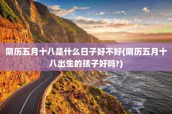 阴历五月十八是什么日子好不好(阴历五月十八出生的孩子好吗?)