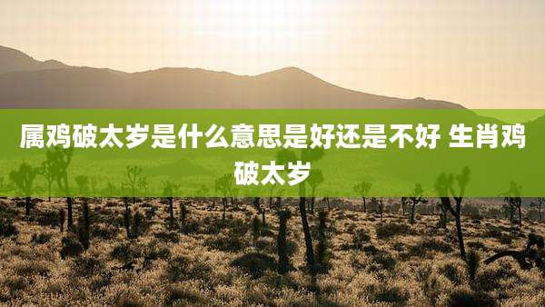 属鸡破太岁是什么意思是好还是不好 生肖鸡破太岁