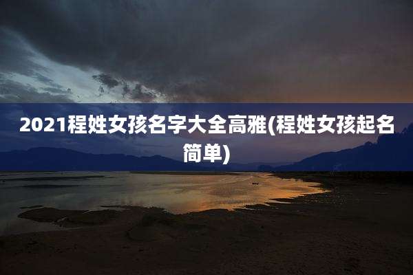 2021程姓女孩名字大全高雅(程姓女孩起名简单)