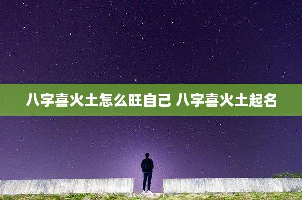 八字喜火土怎么旺自己 八字喜火土起名