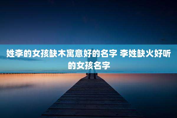 姓李的女孩缺木寓意好的名字 李姓缺火好听的女孩名字