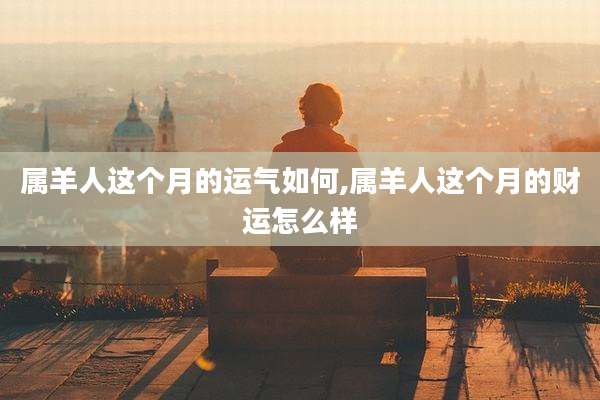 属羊人这个月的运气如何,属羊人这个月的财运怎么样