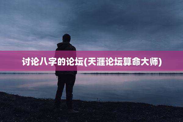 讨论八字的论坛(天涯论坛算命大师)
