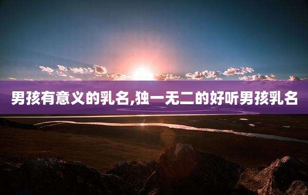 男孩有意义的乳名,独一无二的好听男孩乳名
