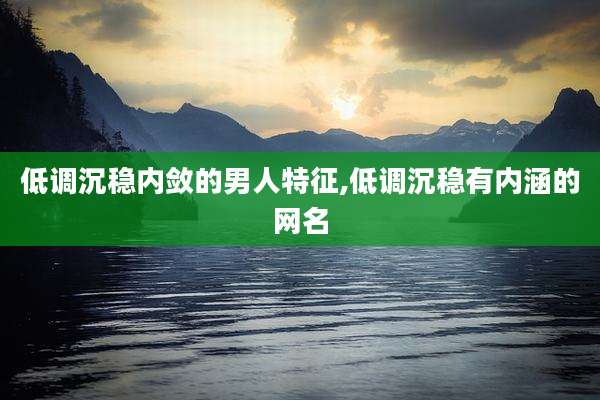 低调沉稳内敛的男人特征,低调沉稳有内涵的网名