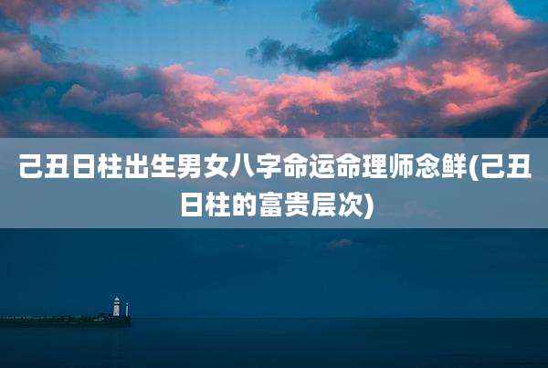 己丑日柱出生男女八字命运命理师念鲜(己丑日柱的富贵层次)