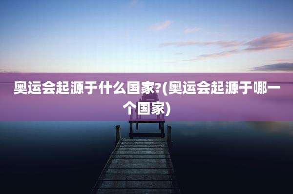 奥运会起源于什么国家?(奥运会起源于哪一个国家)