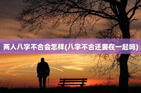 两人八字不合会怎样(八字不合还要在一起吗)