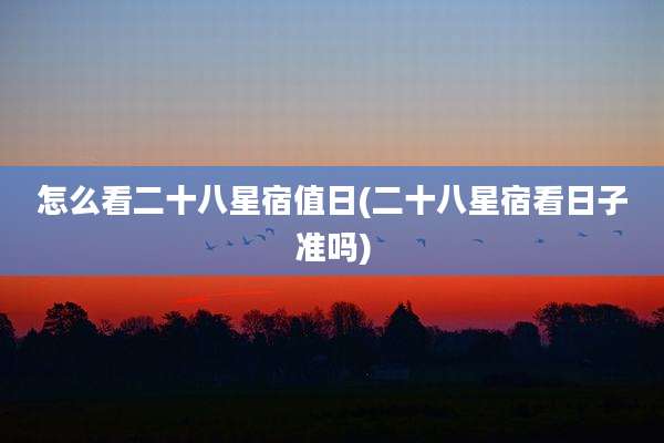 怎么看二十八星宿值日(二十八星宿看日子准吗)