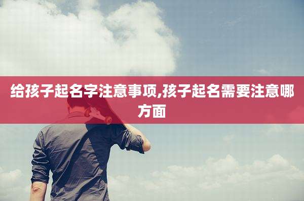 给孩子起名字注意事项,孩子起名需要注意哪方面