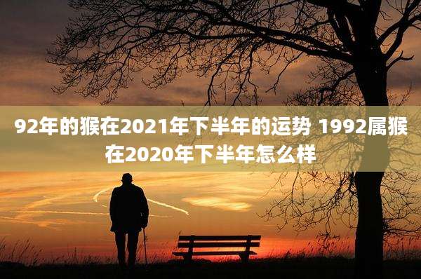 92年的猴在2021年下半年的运势 1992属猴在2020年下半年怎么样