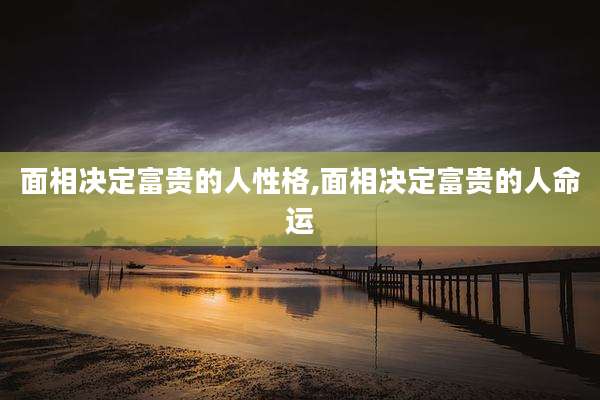 面相决定富贵的人性格,面相决定富贵的人命运