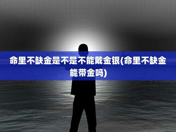 命里不缺金是不是不能戴金银(命里不缺金能带金吗)