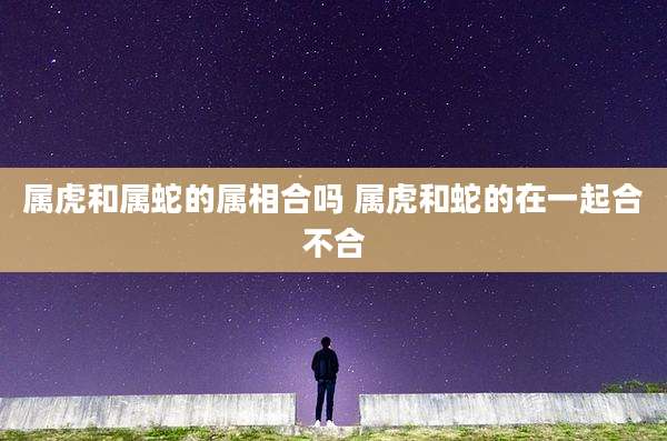 属虎和属蛇的属相合吗 属虎和蛇的在一起合不合