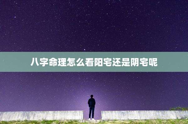 八字命理怎么看阳宅还是阴宅呢