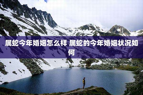 属蛇今年婚姻怎么样 属蛇的今年婚姻状况如何
