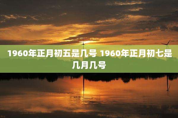 1960年正月初五是几号 1960年正月初七是几月几号