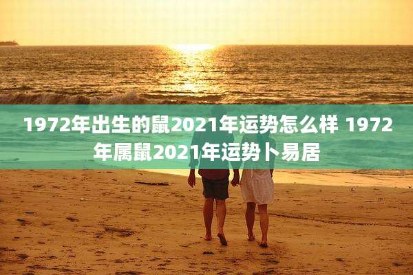 1972年出生的鼠2021年运势怎么样 1972年属鼠2021年运势卜易居