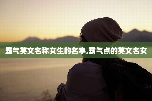 霸气英文名称女生的名字,霸气点的英文名女