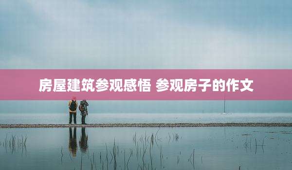 房屋建筑参观感悟 参观房子的作文