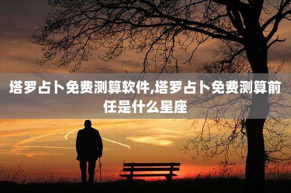塔罗占卜免费测算软件,塔罗占卜免费测算前任是什么星座