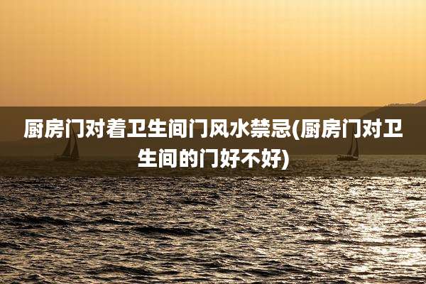 厨房门对着卫生间门风水禁忌(厨房门对卫生间的门好不好)