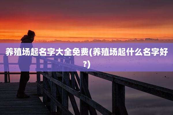 养殖场起名字大全免费(养殖场起什么名字好?)