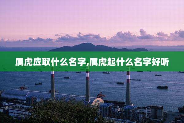 属虎应取什么名字,属虎起什么名字好听