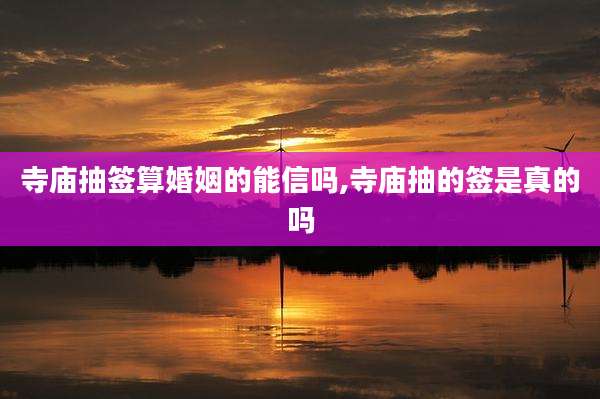 寺庙抽签算婚姻的能信吗,寺庙抽的签是真的吗