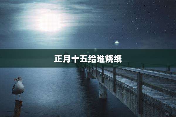 正月十五给谁烧纸