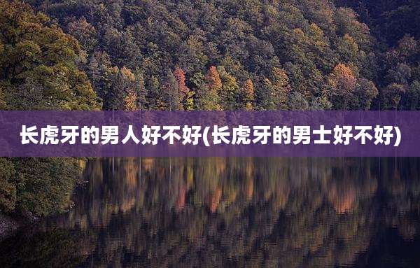 长虎牙的男人好不好(长虎牙的男士好不好)