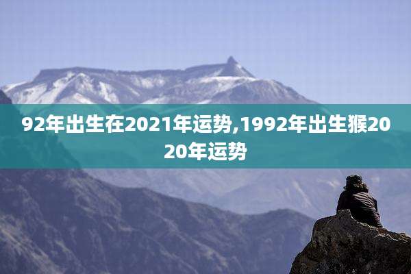92年出生在2021年运势,1992年出生猴2020年运势