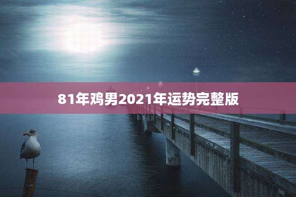 81年鸡男2021年运势完整版