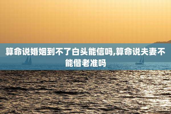 算命说婚姻到不了白头能信吗,算命说夫妻不能偕老准吗