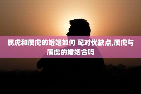 属虎和属虎的婚姻如何 配对优缺点,属虎与属虎的婚姻合吗