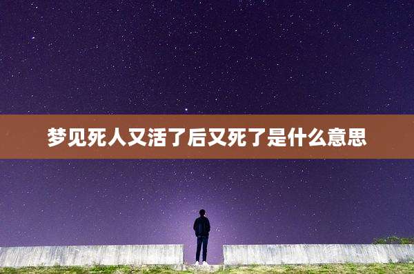 梦见死人又活了后又死了是什么意思