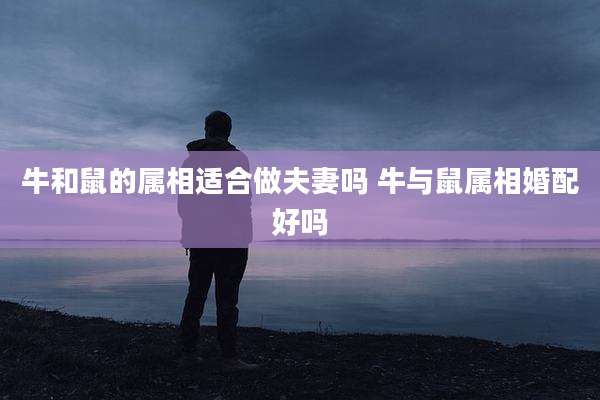 牛和鼠的属相适合做夫妻吗 牛与鼠属相婚配好吗