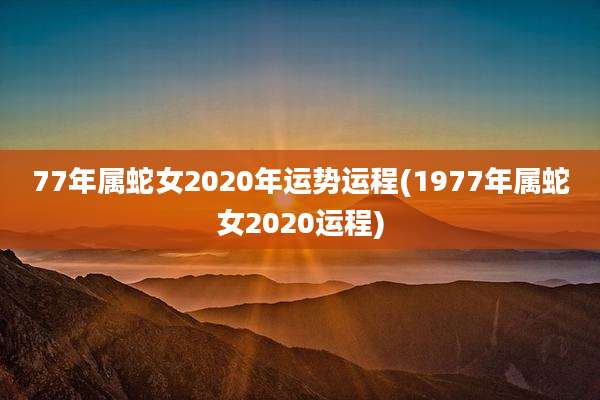 77年属蛇女2020年运势运程(1977年属蛇女2020运程)