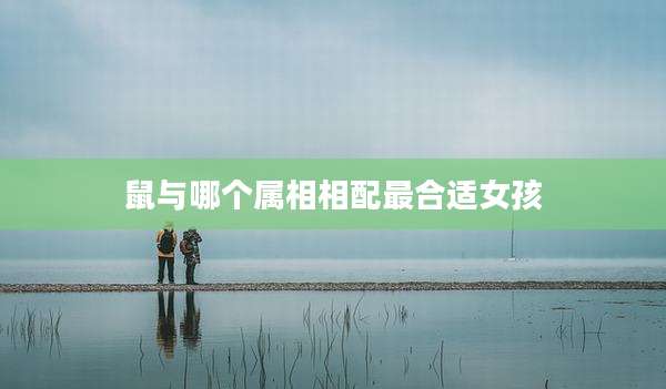 鼠与哪个属相相配最合适女孩