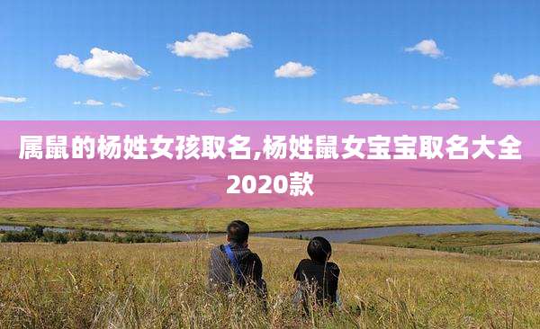 属鼠的杨姓女孩取名,杨姓鼠女宝宝取名大全2020款