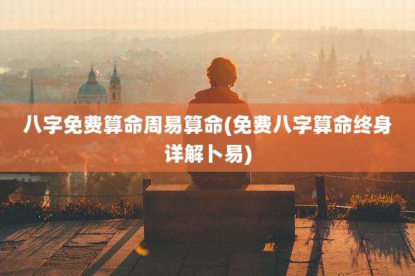 八字免费算命周易算命(免费八字算命终身详解卜易)