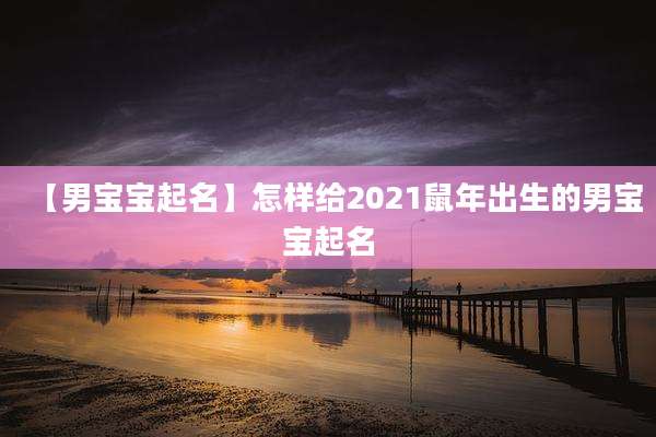 【男宝宝起名】怎样给2021鼠年出生的男宝宝起名