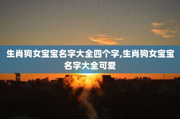 生肖狗女宝宝名字大全四个字,生肖狗女宝宝名字大全可爱