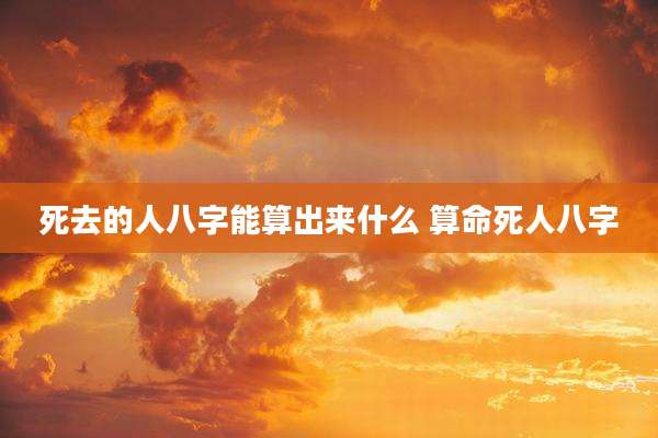 死去的人八字能算出来什么 算命死人八字