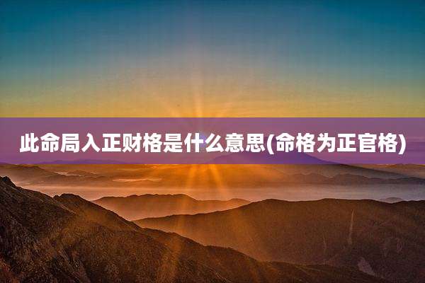 此命局入正财格是什么意思(命格为正官格)