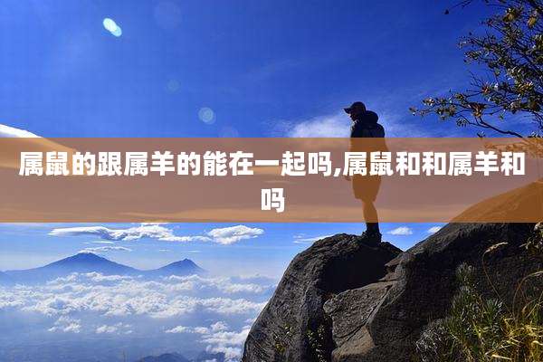 属鼠的跟属羊的能在一起吗,属鼠和和属羊和吗