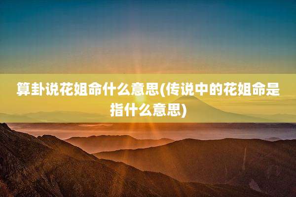 算卦说花姐命什么意思(传说中的花姐命是指什么意思)