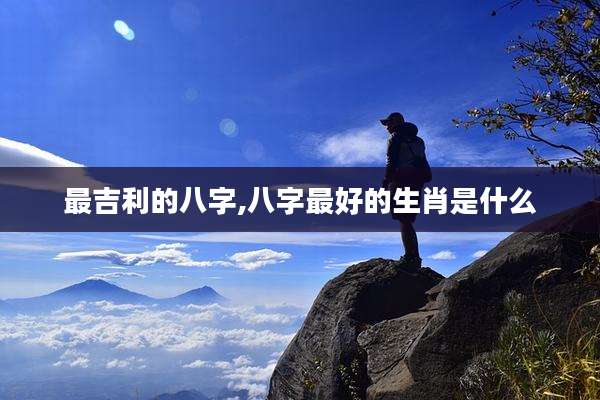 最吉利的八字,八字最好的生肖是什么