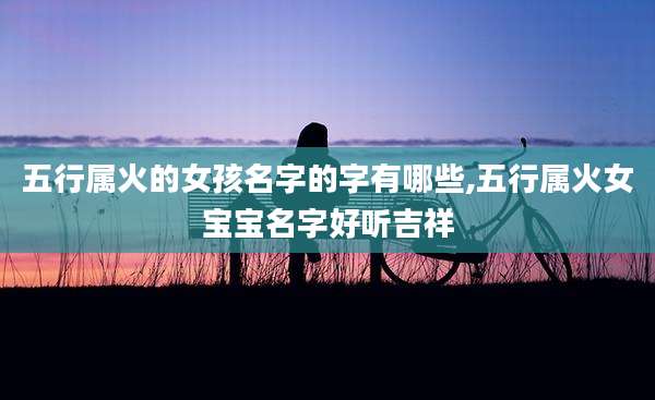 五行属火的女孩名字的字有哪些,五行属火女宝宝名字好听吉祥