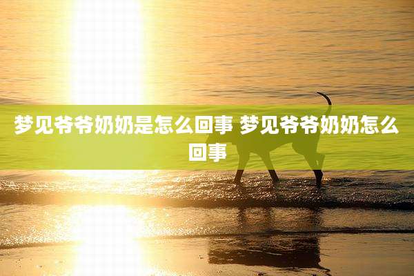 梦见爷爷奶奶是怎么回事 梦见爷爷奶奶怎么回事